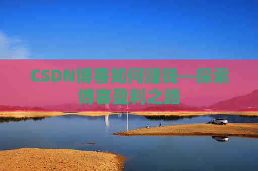 CSDN博客如何赚钱—探索博客盈利之路
