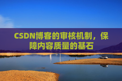 CSDN博客的审核机制，保障内容质量的基石