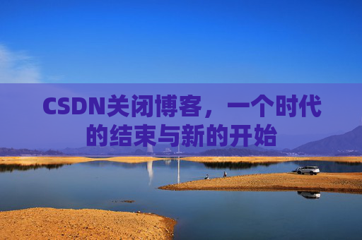 CSDN关闭博客，一个时代的结束与新的开始